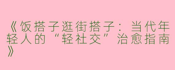《饭搭子逛街搭子：当代年轻人的“轻社交”治愈指南》