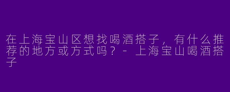 在上海宝山区想找喝酒搭子，有什么推荐的地方或方式吗？