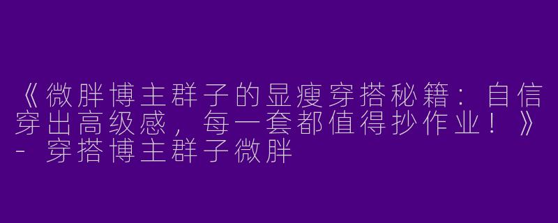 《微胖博主群子的显瘦穿搭秘籍：自信穿出高级感，每一套都值得抄作业！》-穿搭博主群子微胖