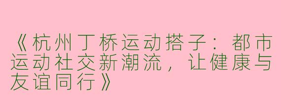 《杭州丁桥运动搭子：都市运动社交新潮流，让健康与友谊同行》