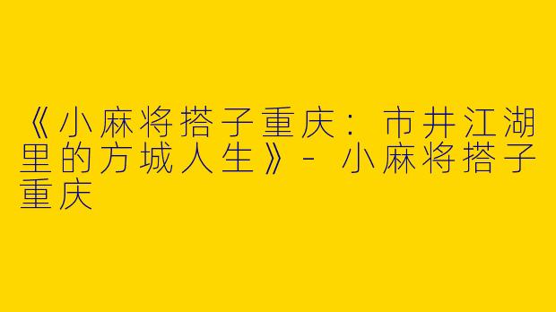 《小麻将搭子重庆：市井江湖里的方城人生》-小麻将搭子重庆