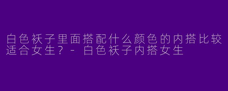 白色袄子里面搭配什么颜色的内搭比较适合女生？-白色袄子内搭女生