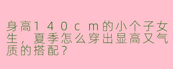 身高140cm的小个子女生，夏季怎么穿出显高又气质的搭配？