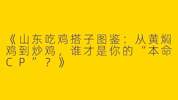 《山东吃鸡搭子图鉴：从黄焖鸡到炒鸡，谁才是你的“本命CP”？》