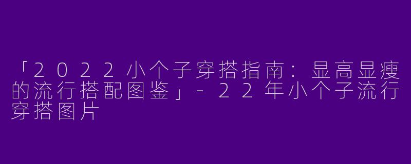 「2022小个子穿搭指南：显高显瘦的流行搭配图鉴」-22年小个子流行穿搭图片