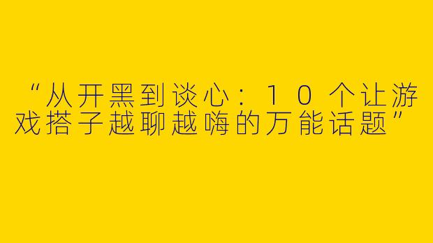 “从开黑到谈心：10个让游戏搭子越聊越嗨的万能话题”