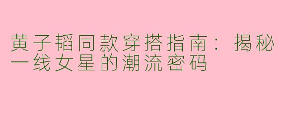 黄子韬同款穿搭指南：揭秘一线女星的潮流密码