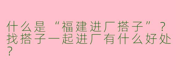 什么是“福建进厂搭子”？找搭子一起进厂有什么好处？