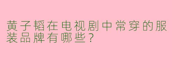 黄子韬在电视剧中常穿的服装品牌有哪些？