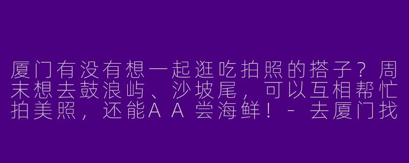 厦门有没有想一起逛吃拍照的搭子？周末想去鼓浪屿、沙坡尾，可以互相帮忙拍美照，还能AA尝海鲜！-去厦门找搭子