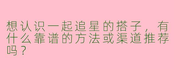 想认识一起追星的搭子，有什么靠谱的方法或渠道推荐吗？