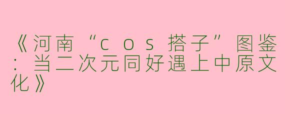 《河南“cos搭子”图鉴：当二次元同好遇上中原文化》