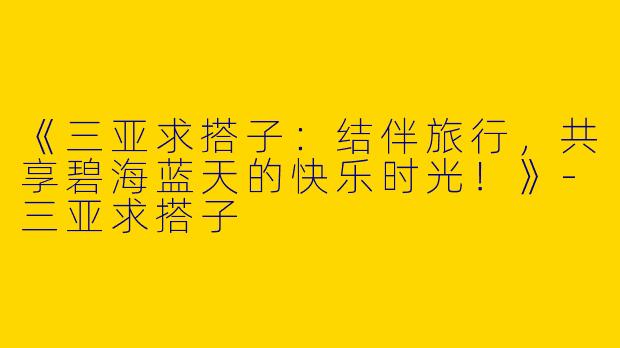 《三亚求搭子：结伴旅行，共享碧海蓝天的快乐时光！》-三亚求搭子