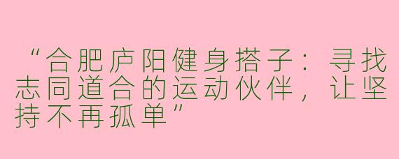 “合肥庐阳健身搭子：寻找志同道合的运动伙伴，让坚持不再孤单”