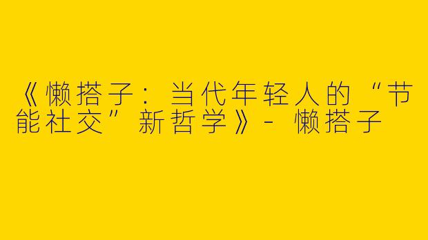 《懒搭子：当代年轻人的“节能社交”新哲学》-懒搭子