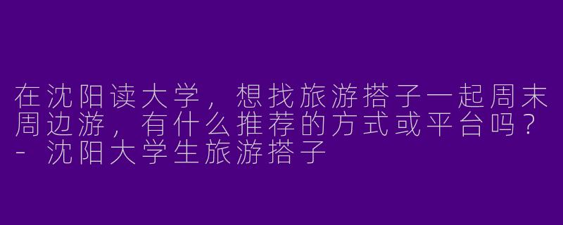 在沈阳读大学，想找旅游搭子一起周末周边游，有什么推荐的方式或平台吗？-沈阳大学生旅游搭子