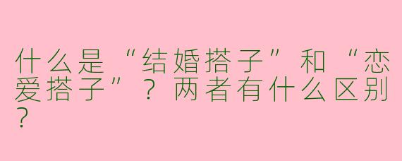 什么是“结婚搭子”和“恋爱搭子”？两者有什么区别？