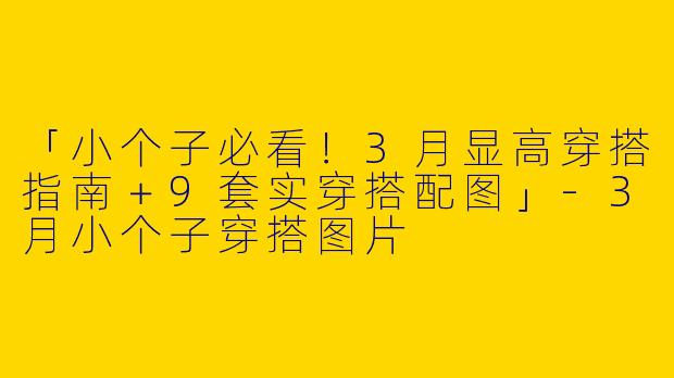 「小个子必看！3月显高穿搭指南＋9套实穿搭配图」-3月小个子穿搭图片