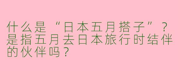 什么是“日本五月搭子”？是指五月去日本旅行时结伴的伙伴吗？