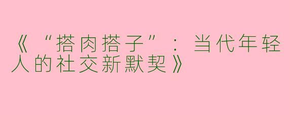 《“搭肉搭子”：当代年轻人的社交新默契》