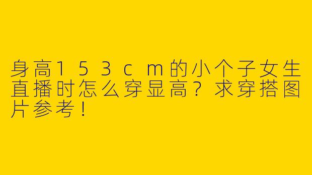 身高153cm的小个子女生直播时怎么穿显高？求穿搭图片参考！