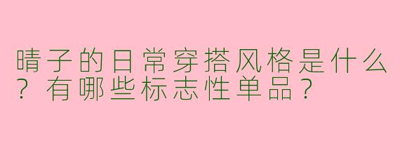 晴子的日常穿搭风格是什么？有哪些标志性单品？