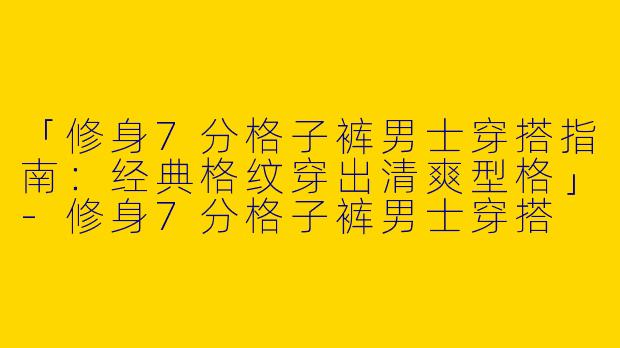 「修身7分格子裤男士穿搭指南：经典格纹穿出清爽型格」-修身7分格子裤男士穿搭