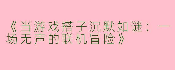 《当游戏搭子沉默如谜：一场无声的联机冒险》