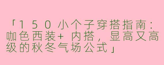 「150小个子穿搭指南：咖色西装+内搭，显高又高级的秋冬气场公式」