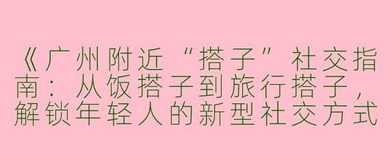 《广州附近“搭子”社交指南：从饭搭子到旅行搭子，解锁年轻人的新型社交方式》