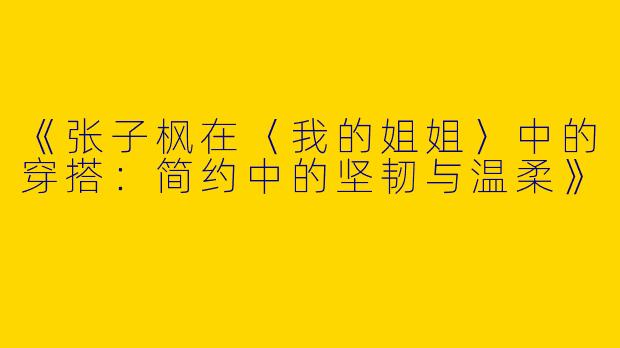 《张子枫在〈我的姐姐〉中的穿搭：简约中的坚韧与温柔》