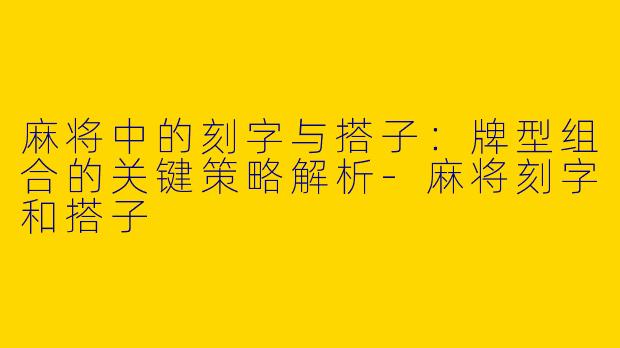 麻将中的刻字与搭子：牌型组合的关键策略解析-麻将刻字和搭子