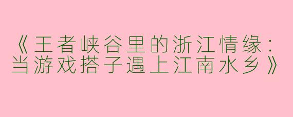 《王者峡谷里的浙江情缘：当游戏搭子遇上江南水乡》