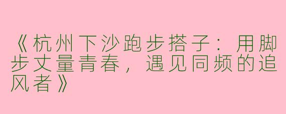 《杭州下沙跑步搭子：用脚步丈量青春，遇见同频的追风者》