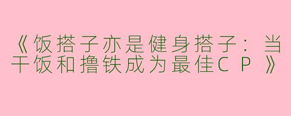 《饭搭子亦是健身搭子：当干饭和撸铁成为最佳CP》