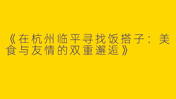 《在杭州临平寻找饭搭子：美食与友情的双重邂逅》