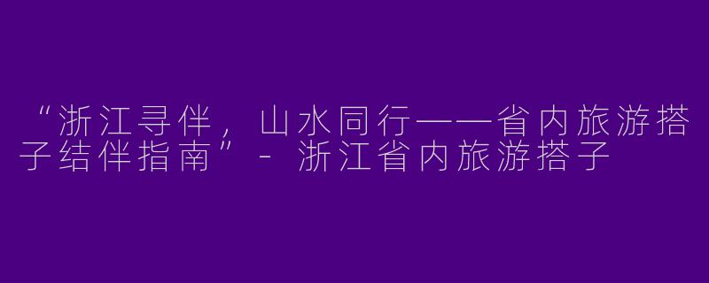 “浙江寻伴，山水同行——省内旅游搭子结伴指南”-浙江省内旅游搭子