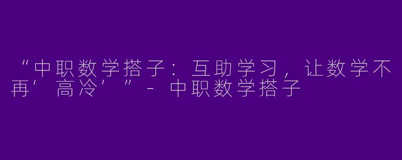 “中职数学搭子：互助学习，让数学不再‘高冷’”-中职数学搭子