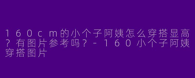 160cm的小个子阿姨怎么穿搭显高？有图片参考吗？-160小个子阿姨穿搭图片