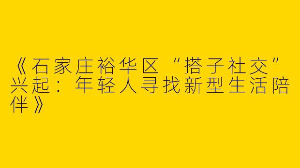 《石家庄裕华区“搭子社交”兴起：年轻人寻找新型生活陪伴》