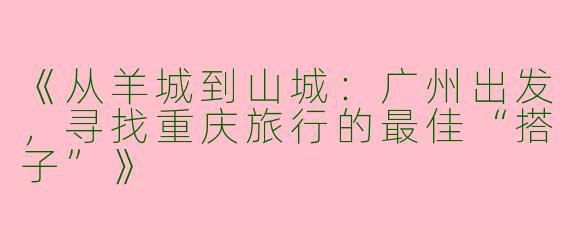 《从羊城到山城：广州出发，寻找重庆旅行的最佳“搭子”》