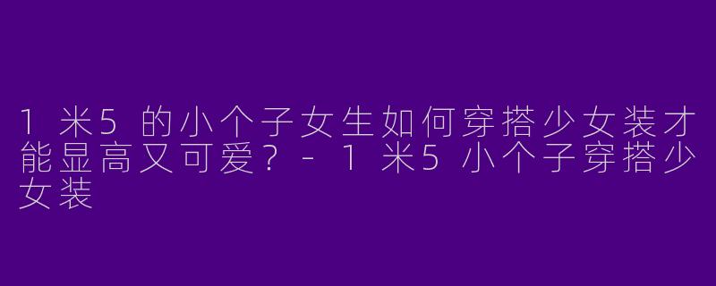 1米5的小个子女生如何穿搭少女装才能显高又可爱？-1米5小个子穿搭少女装