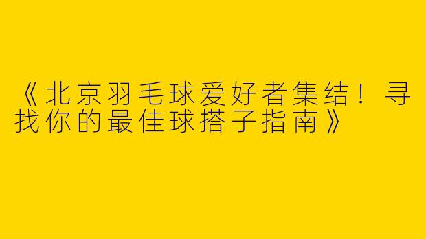 《北京羽毛球爱好者集结！寻找你的最佳球搭子指南》
