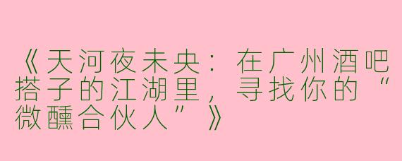 《天河夜未央：在广州酒吧搭子的江湖里，寻找你的“微醺合伙人”》