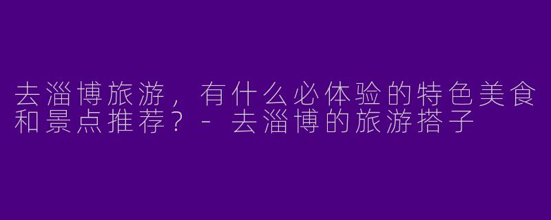 去淄博旅游，有什么必体验的特色美食和景点推荐？
