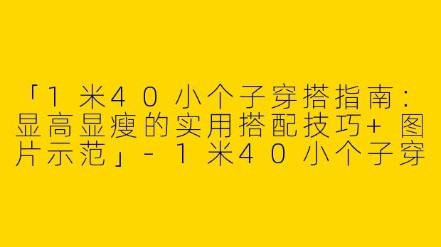 「1米40小个子穿搭指南:显高显瘦的实用搭配技巧+图片示范」