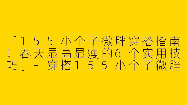 「155小个子微胖穿搭指南！春天显高显瘦的6个实用技巧」-穿搭155小个子微胖春天