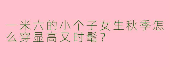 一米六的小个子女生秋季怎么穿显高又时髦？