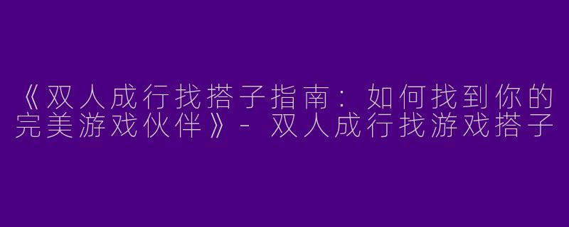 《双人成行找搭子指南：如何找到你的完美游戏伙伴》-双人成行找游戏搭子