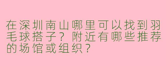 在深圳南山哪里可以找到羽毛球搭子？附近有哪些推荐的场馆或组织？